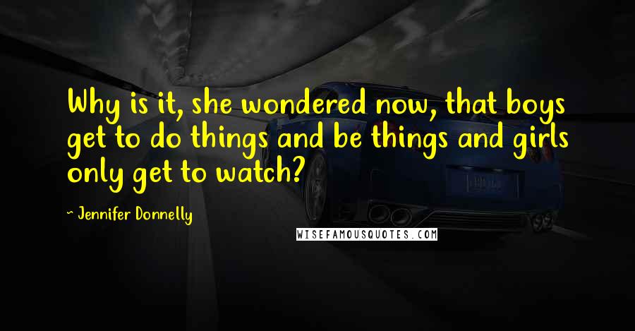 Jennifer Donnelly Quotes: Why is it, she wondered now, that boys get to do things and be things and girls only get to watch?