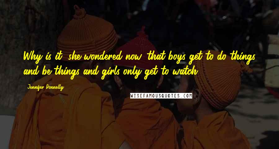 Jennifer Donnelly Quotes: Why is it, she wondered now, that boys get to do things and be things and girls only get to watch?