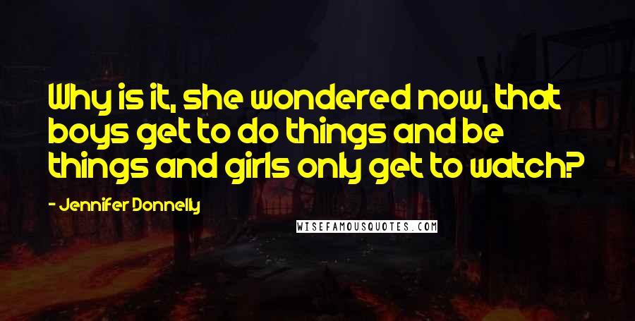 Jennifer Donnelly Quotes: Why is it, she wondered now, that boys get to do things and be things and girls only get to watch?