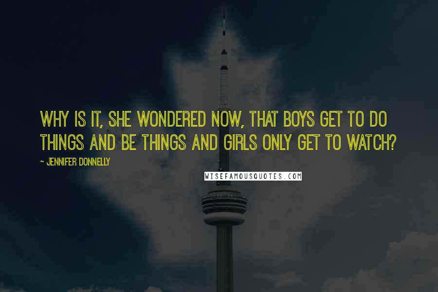 Jennifer Donnelly Quotes: Why is it, she wondered now, that boys get to do things and be things and girls only get to watch?