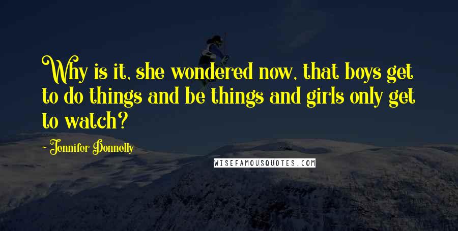 Jennifer Donnelly Quotes: Why is it, she wondered now, that boys get to do things and be things and girls only get to watch?