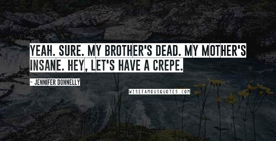 Jennifer Donnelly Quotes: Yeah. Sure. My brother's dead. My mother's insane. Hey, let's have a crepe.