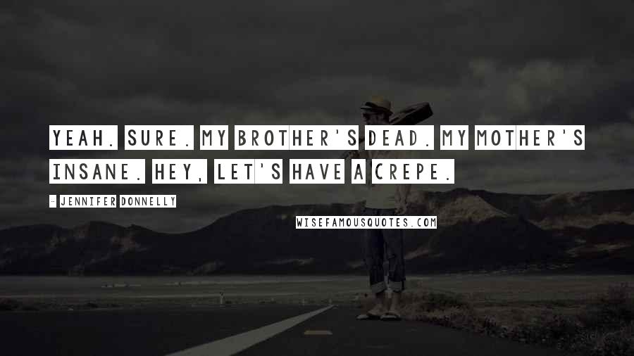 Jennifer Donnelly Quotes: Yeah. Sure. My brother's dead. My mother's insane. Hey, let's have a crepe.