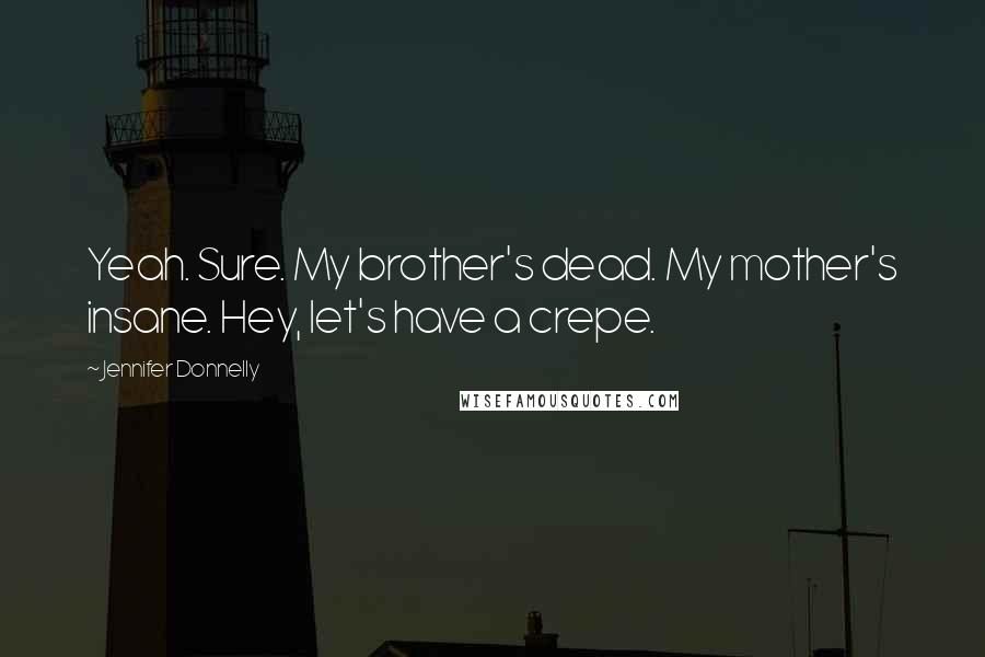 Jennifer Donnelly Quotes: Yeah. Sure. My brother's dead. My mother's insane. Hey, let's have a crepe.