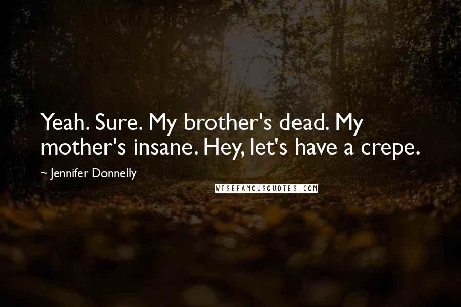 Jennifer Donnelly Quotes: Yeah. Sure. My brother's dead. My mother's insane. Hey, let's have a crepe.