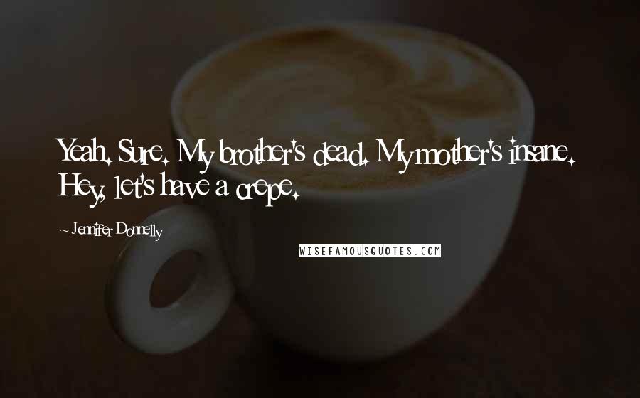 Jennifer Donnelly Quotes: Yeah. Sure. My brother's dead. My mother's insane. Hey, let's have a crepe.