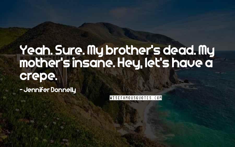Jennifer Donnelly Quotes: Yeah. Sure. My brother's dead. My mother's insane. Hey, let's have a crepe.