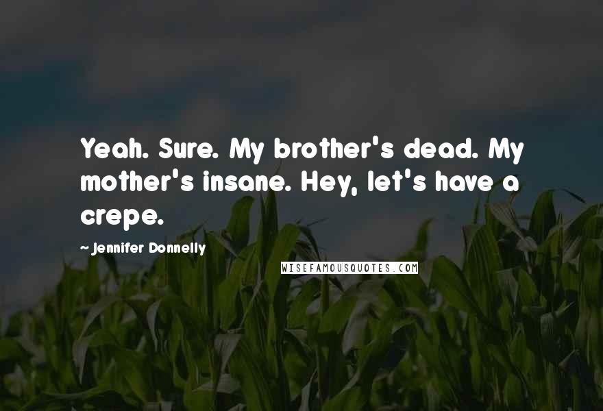 Jennifer Donnelly Quotes: Yeah. Sure. My brother's dead. My mother's insane. Hey, let's have a crepe.