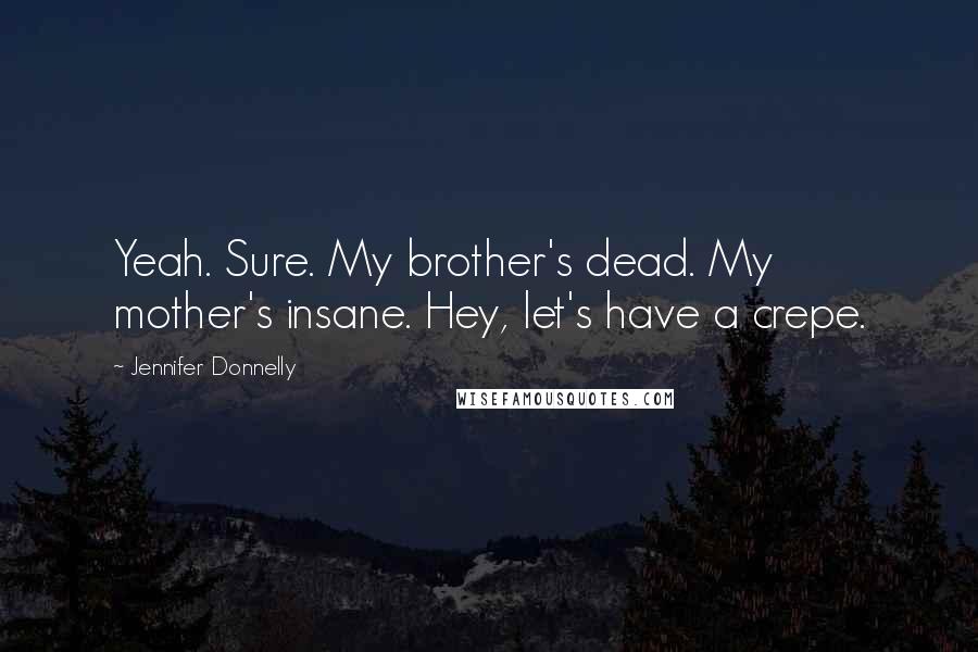 Jennifer Donnelly Quotes: Yeah. Sure. My brother's dead. My mother's insane. Hey, let's have a crepe.