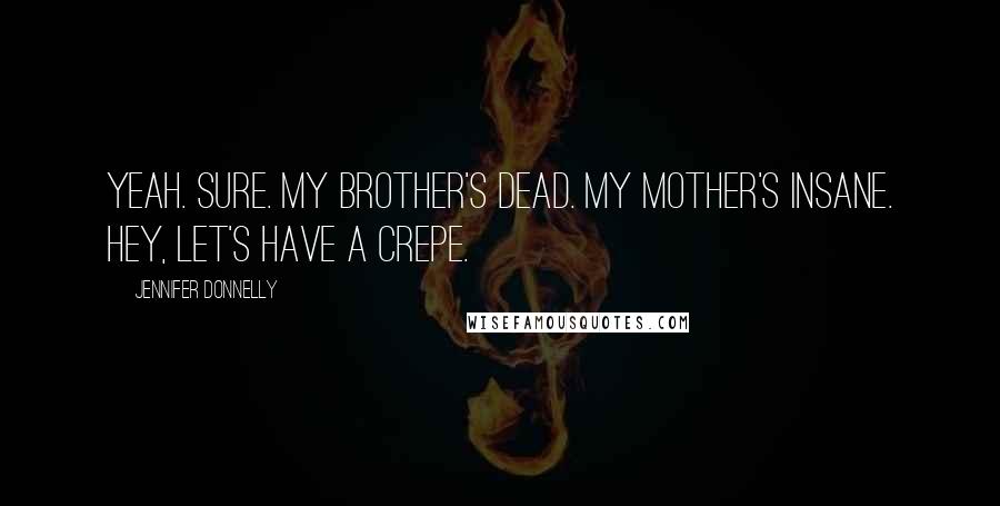 Jennifer Donnelly Quotes: Yeah. Sure. My brother's dead. My mother's insane. Hey, let's have a crepe.
