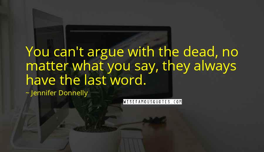 Jennifer Donnelly Quotes: You can't argue with the dead, no matter what you say, they always have the last word.