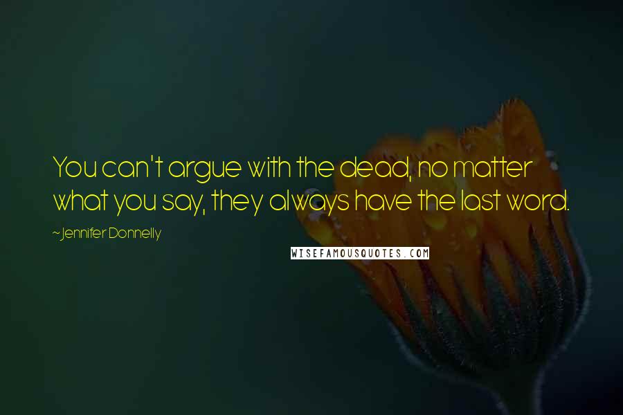 Jennifer Donnelly Quotes: You can't argue with the dead, no matter what you say, they always have the last word.