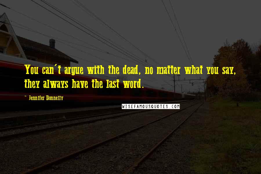 Jennifer Donnelly Quotes: You can't argue with the dead, no matter what you say, they always have the last word.