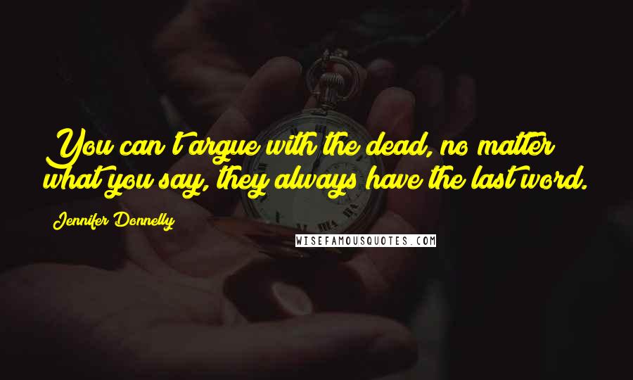 Jennifer Donnelly Quotes: You can't argue with the dead, no matter what you say, they always have the last word.