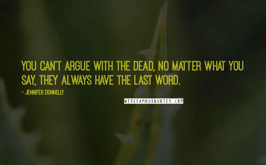 Jennifer Donnelly Quotes: You can't argue with the dead, no matter what you say, they always have the last word.