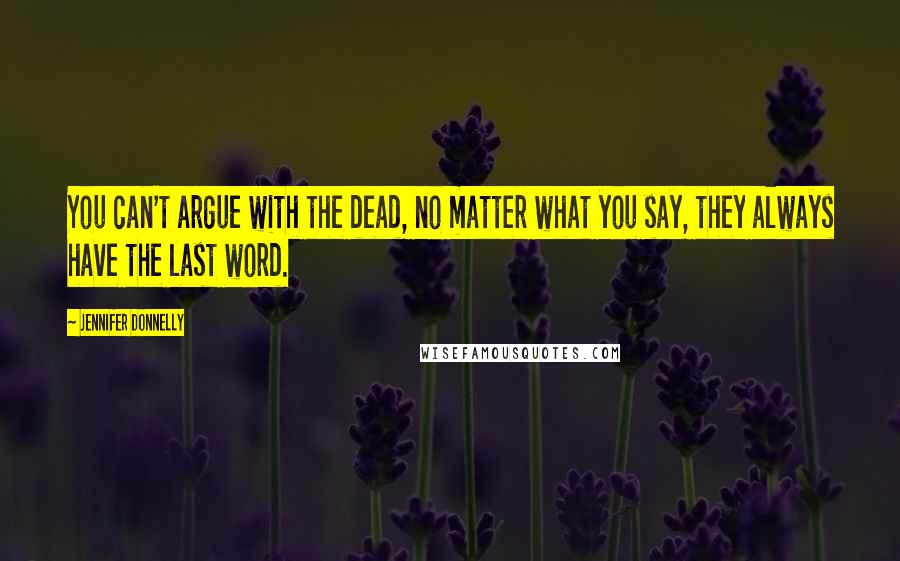 Jennifer Donnelly Quotes: You can't argue with the dead, no matter what you say, they always have the last word.