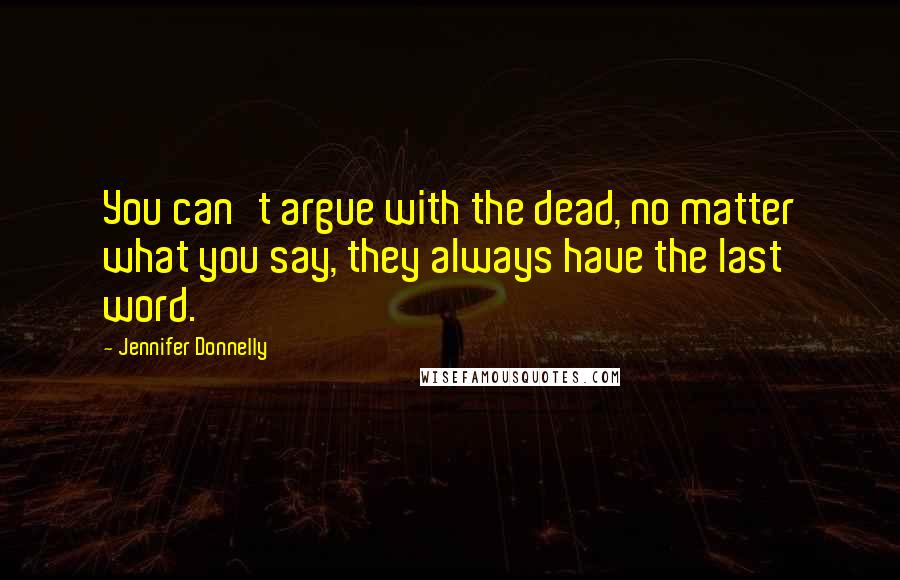 Jennifer Donnelly Quotes: You can't argue with the dead, no matter what you say, they always have the last word.