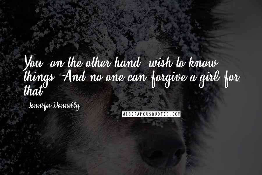 Jennifer Donnelly Quotes: You, on the other hand, wish to know things. And no one can forgive a girl for that.
