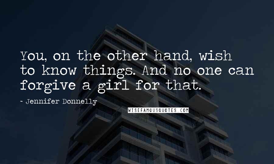 Jennifer Donnelly Quotes: You, on the other hand, wish to know things. And no one can forgive a girl for that.