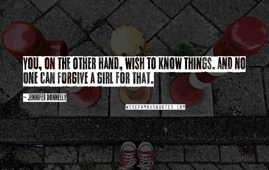 Jennifer Donnelly Quotes: You, on the other hand, wish to know things. And no one can forgive a girl for that.