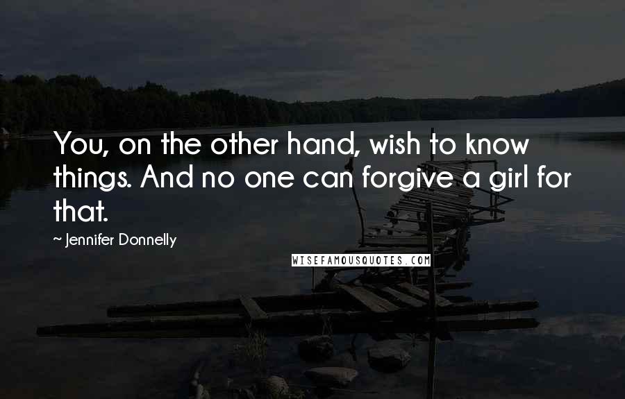 Jennifer Donnelly Quotes: You, on the other hand, wish to know things. And no one can forgive a girl for that.
