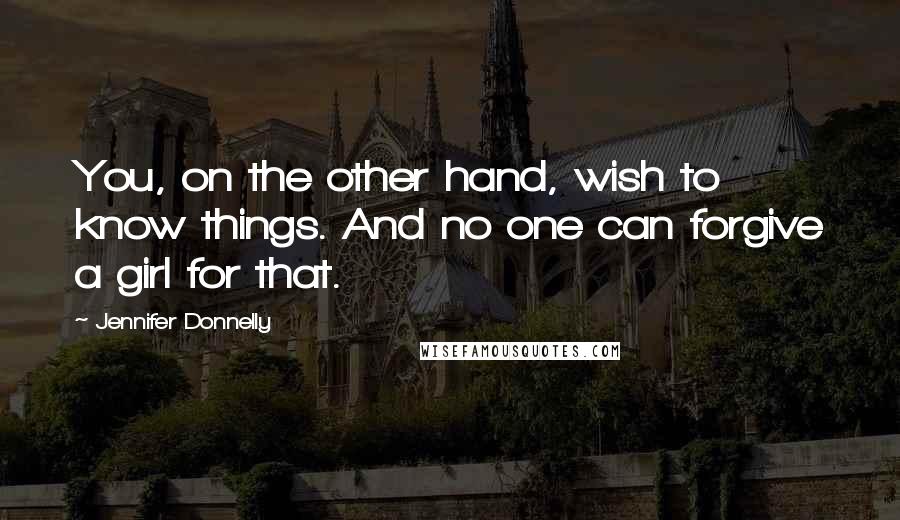 Jennifer Donnelly Quotes: You, on the other hand, wish to know things. And no one can forgive a girl for that.
