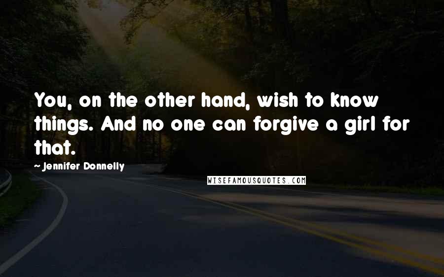Jennifer Donnelly Quotes: You, on the other hand, wish to know things. And no one can forgive a girl for that.