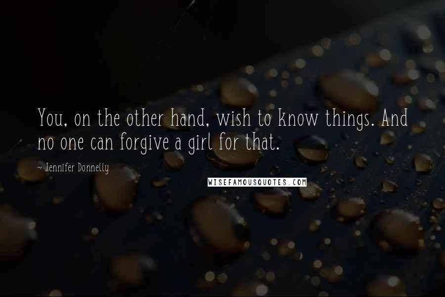 Jennifer Donnelly Quotes: You, on the other hand, wish to know things. And no one can forgive a girl for that.