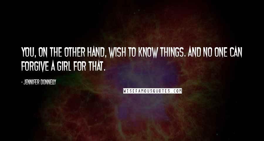 Jennifer Donnelly Quotes: You, on the other hand, wish to know things. And no one can forgive a girl for that.