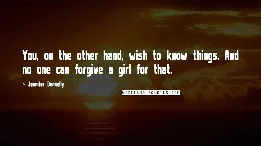 Jennifer Donnelly Quotes: You, on the other hand, wish to know things. And no one can forgive a girl for that.