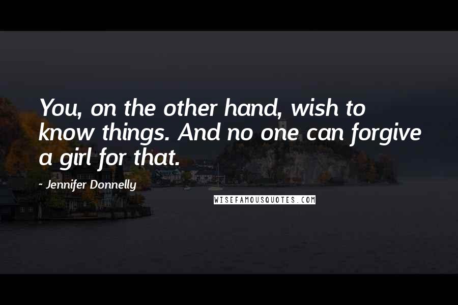 Jennifer Donnelly Quotes: You, on the other hand, wish to know things. And no one can forgive a girl for that.