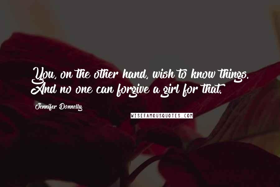 Jennifer Donnelly Quotes: You, on the other hand, wish to know things. And no one can forgive a girl for that.