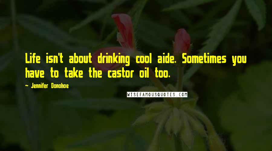 Jennifer Donohoe Quotes: Life isn't about drinking cool aide. Sometimes you have to take the castor oil too.