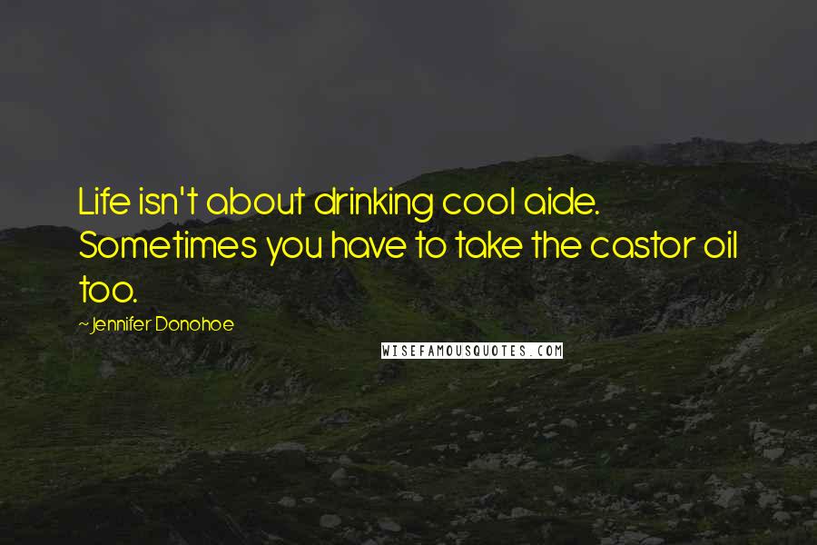 Jennifer Donohoe Quotes: Life isn't about drinking cool aide. Sometimes you have to take the castor oil too.