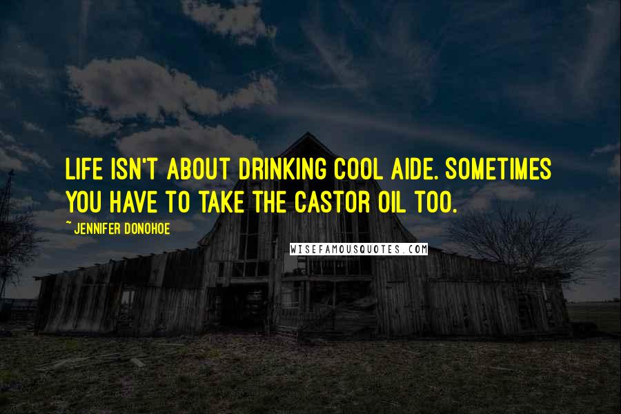 Jennifer Donohoe Quotes: Life isn't about drinking cool aide. Sometimes you have to take the castor oil too.