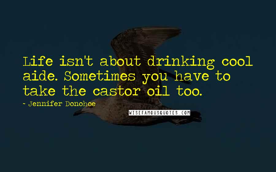 Jennifer Donohoe Quotes: Life isn't about drinking cool aide. Sometimes you have to take the castor oil too.