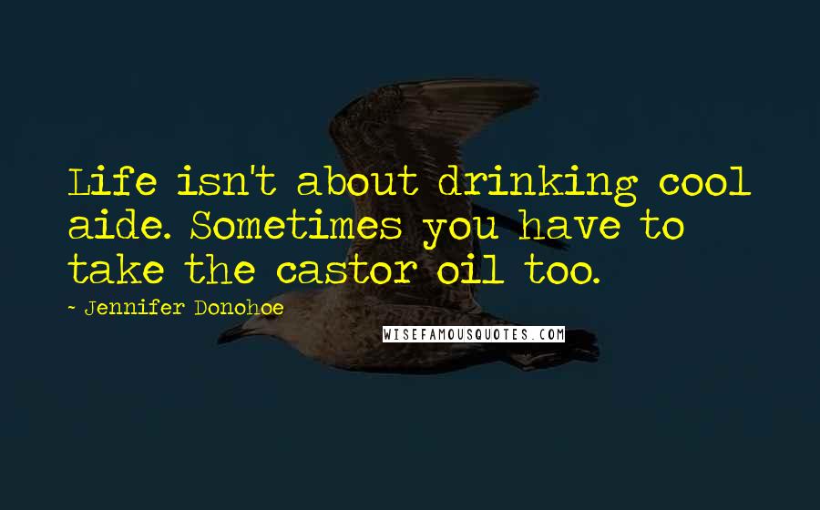 Jennifer Donohoe Quotes: Life isn't about drinking cool aide. Sometimes you have to take the castor oil too.