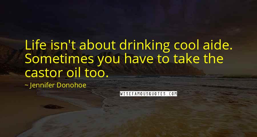 Jennifer Donohoe Quotes: Life isn't about drinking cool aide. Sometimes you have to take the castor oil too.