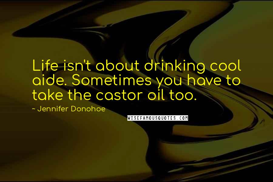 Jennifer Donohoe Quotes: Life isn't about drinking cool aide. Sometimes you have to take the castor oil too.