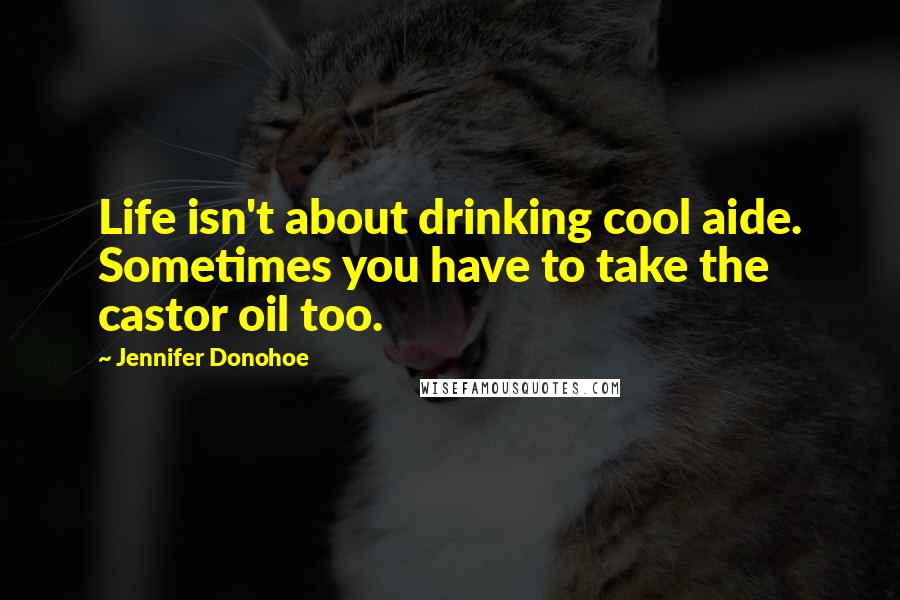 Jennifer Donohoe Quotes: Life isn't about drinking cool aide. Sometimes you have to take the castor oil too.