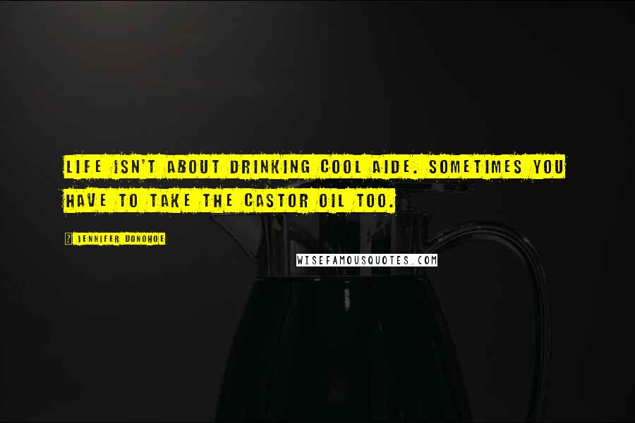 Jennifer Donohoe Quotes: Life isn't about drinking cool aide. Sometimes you have to take the castor oil too.