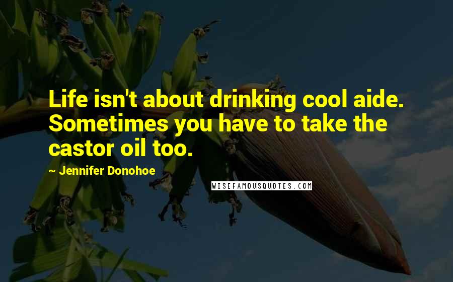 Jennifer Donohoe Quotes: Life isn't about drinking cool aide. Sometimes you have to take the castor oil too.