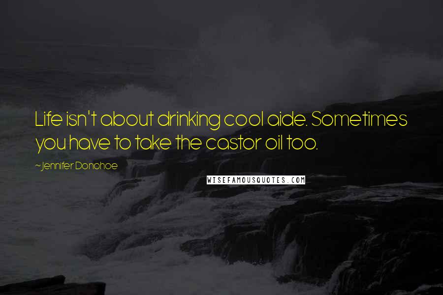 Jennifer Donohoe Quotes: Life isn't about drinking cool aide. Sometimes you have to take the castor oil too.