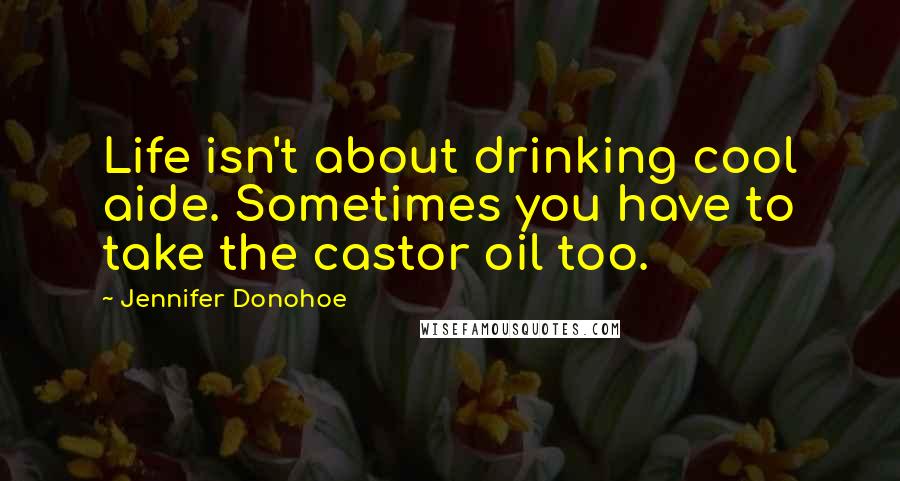 Jennifer Donohoe Quotes: Life isn't about drinking cool aide. Sometimes you have to take the castor oil too.