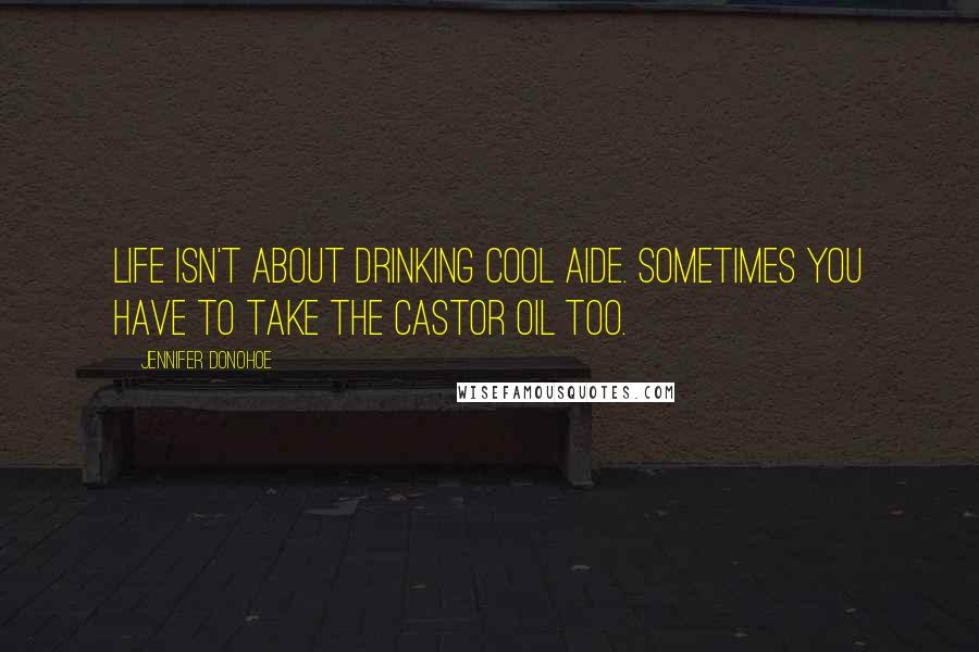 Jennifer Donohoe Quotes: Life isn't about drinking cool aide. Sometimes you have to take the castor oil too.