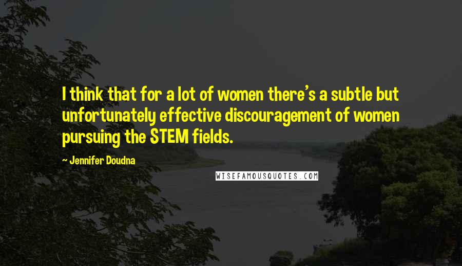 Jennifer Doudna Quotes: I think that for a lot of women there's a subtle but unfortunately effective discouragement of women pursuing the STEM fields.