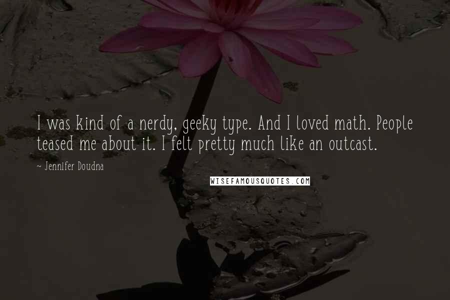 Jennifer Doudna Quotes: I was kind of a nerdy, geeky type. And I loved math. People teased me about it. I felt pretty much like an outcast.