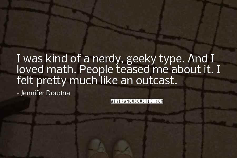 Jennifer Doudna Quotes: I was kind of a nerdy, geeky type. And I loved math. People teased me about it. I felt pretty much like an outcast.