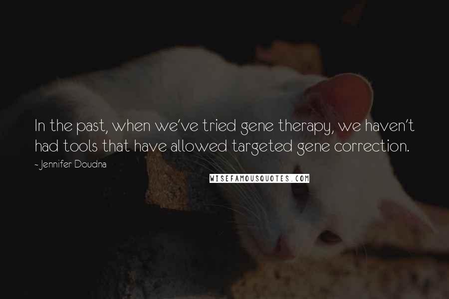 Jennifer Doudna Quotes: In the past, when we've tried gene therapy, we haven't had tools that have allowed targeted gene correction.