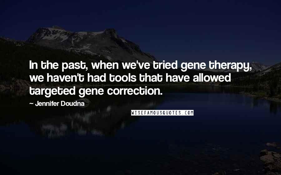 Jennifer Doudna Quotes: In the past, when we've tried gene therapy, we haven't had tools that have allowed targeted gene correction.